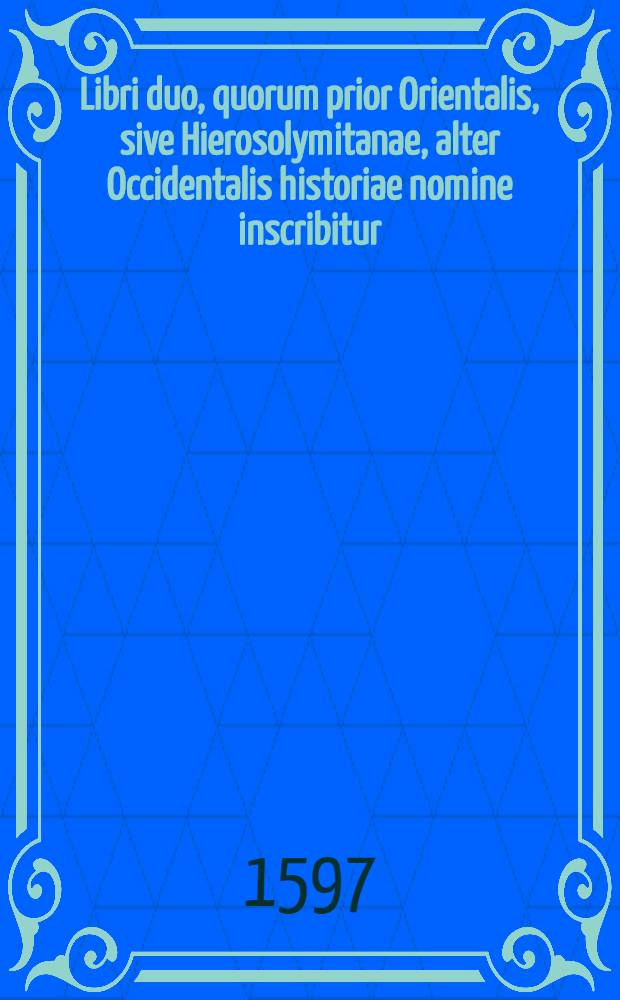 Libri duo, quorum prior Orientalis, sive Hierosolymitanae, alter Occidentalis historiae nomine inscribitur