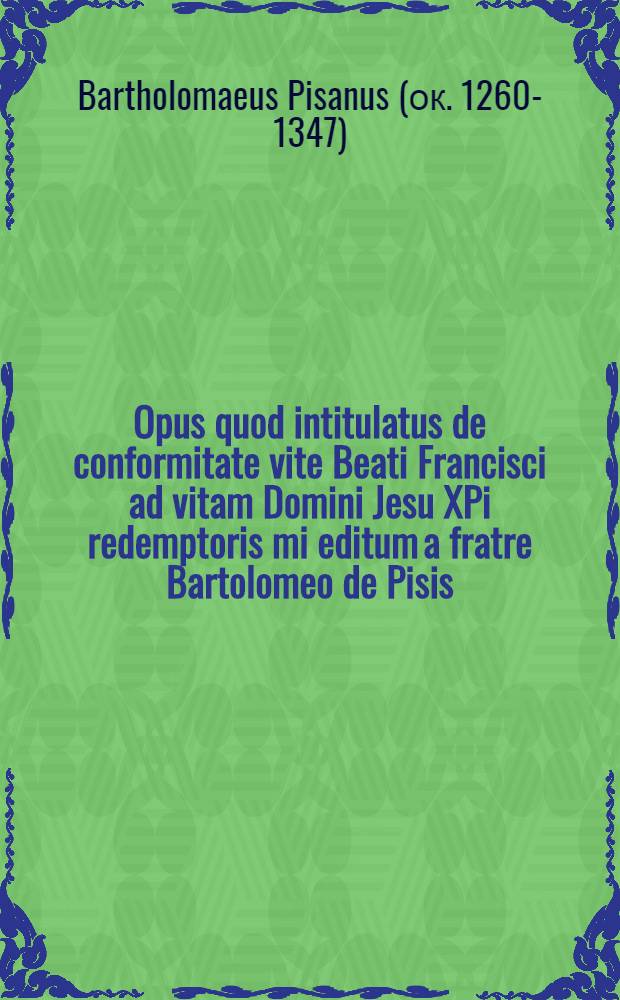 [Opus quod intitulatus de conformitate vite Beati Francisci ad vitam Domini Jesu XPi redemptoris mi editum a fratre Bartolomeo de Pisis]