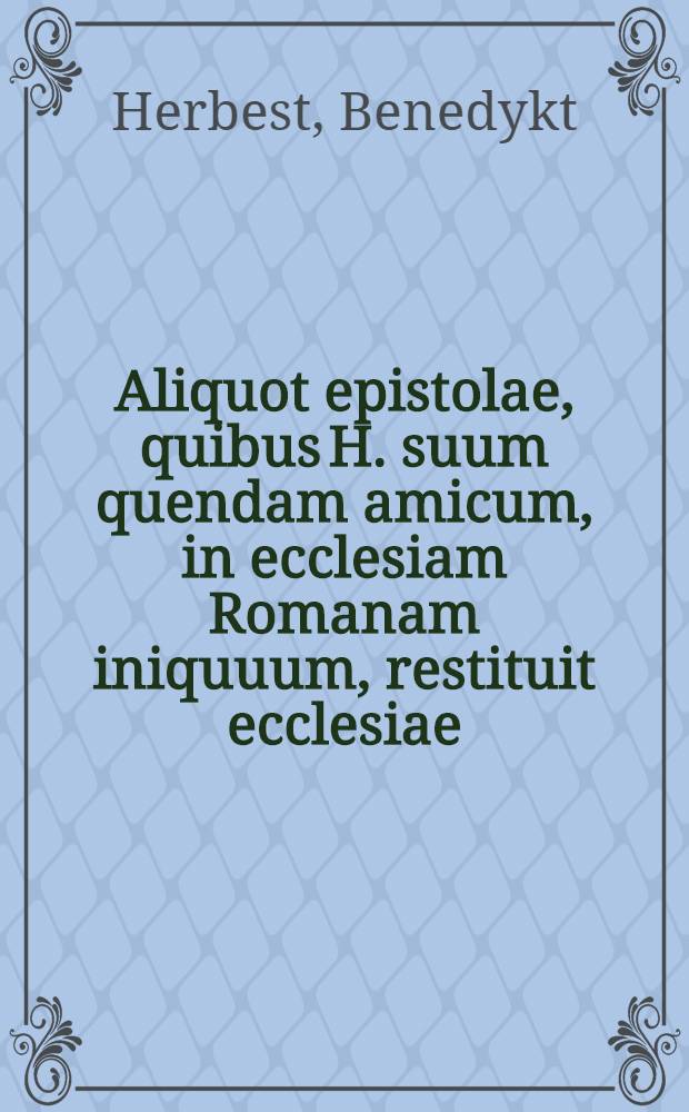 Aliquot epistolae, quibus H. suum quendam amicum, in ecclesiam Romanam iniquuum, restituit ecclesiae