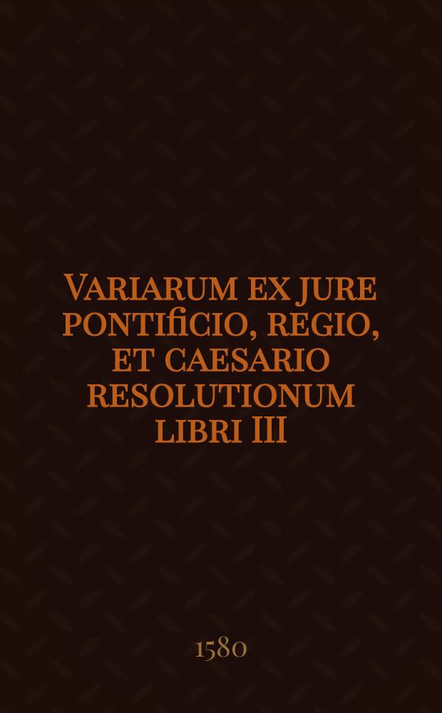Variarum ex jure pontificio, regio, et caesario resolutionum libri III