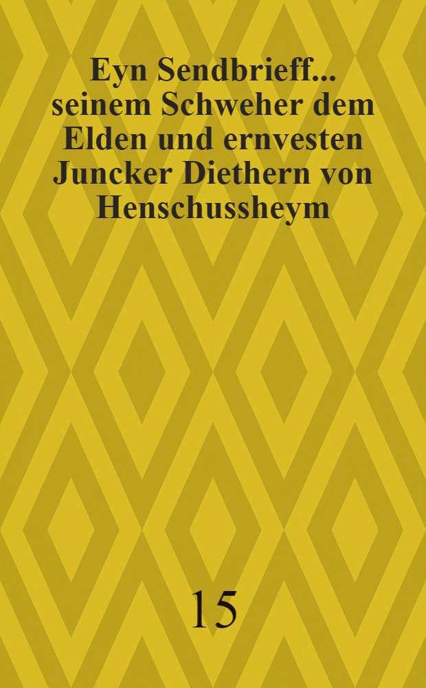 Eyn Sendbrieff... seinem Schweher dem Elden und ernvesten Juncker Diethern von Henschussheym