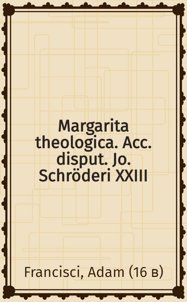 Margarita theologica. Acc. disput. Jo. Schröderi XXIII