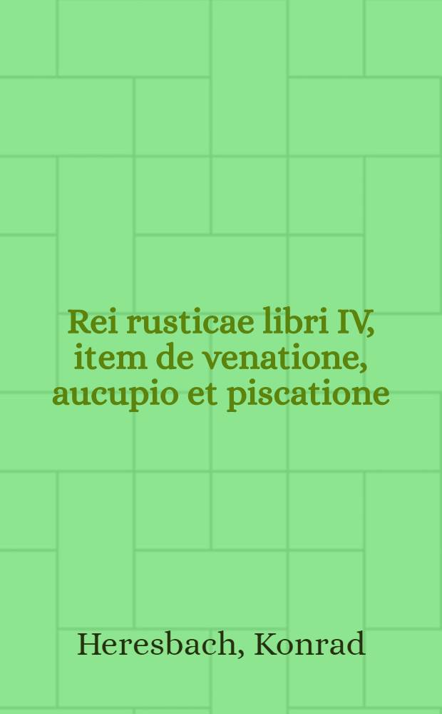 Rei rusticae libri IV, item de venatione, aucupio et piscatione