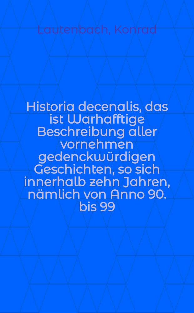 Historia decenalis, das ist Warhafftige Beschreibung aller vornehmen gedenckwürdigen Geschichten, so sich innerhalb zehn Jahren, nämlich von Anno 90. bis 99. zugetragen hat
