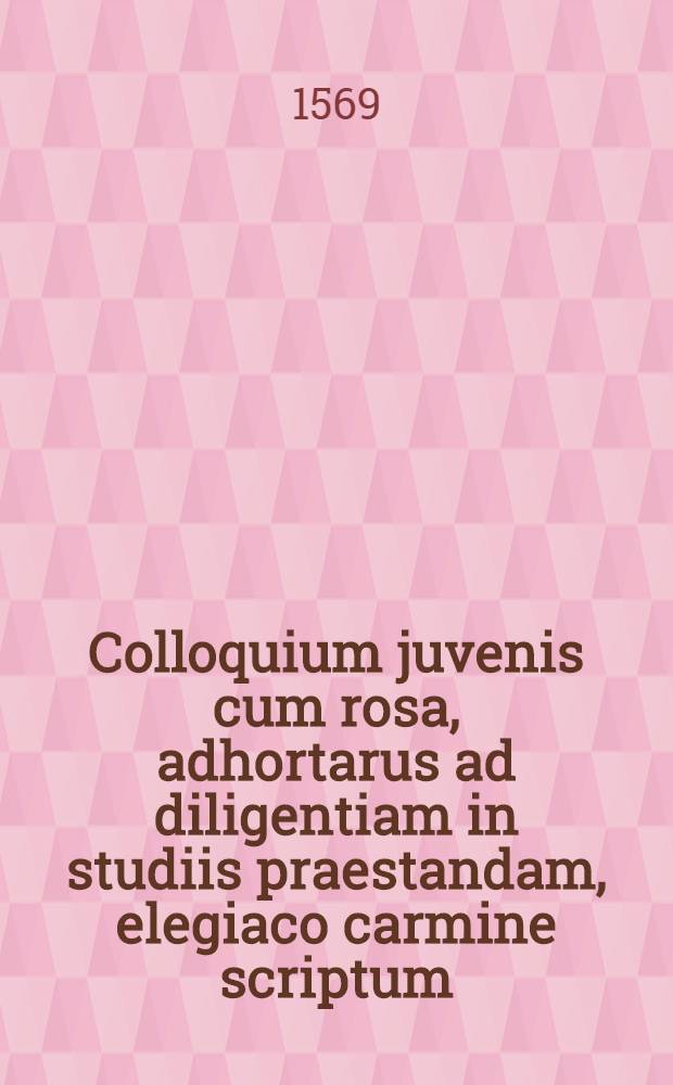 Colloquium juvenis cum rosa, adhortarus ad diligentiam in studiis praestandam, elegiaco carmine scriptum