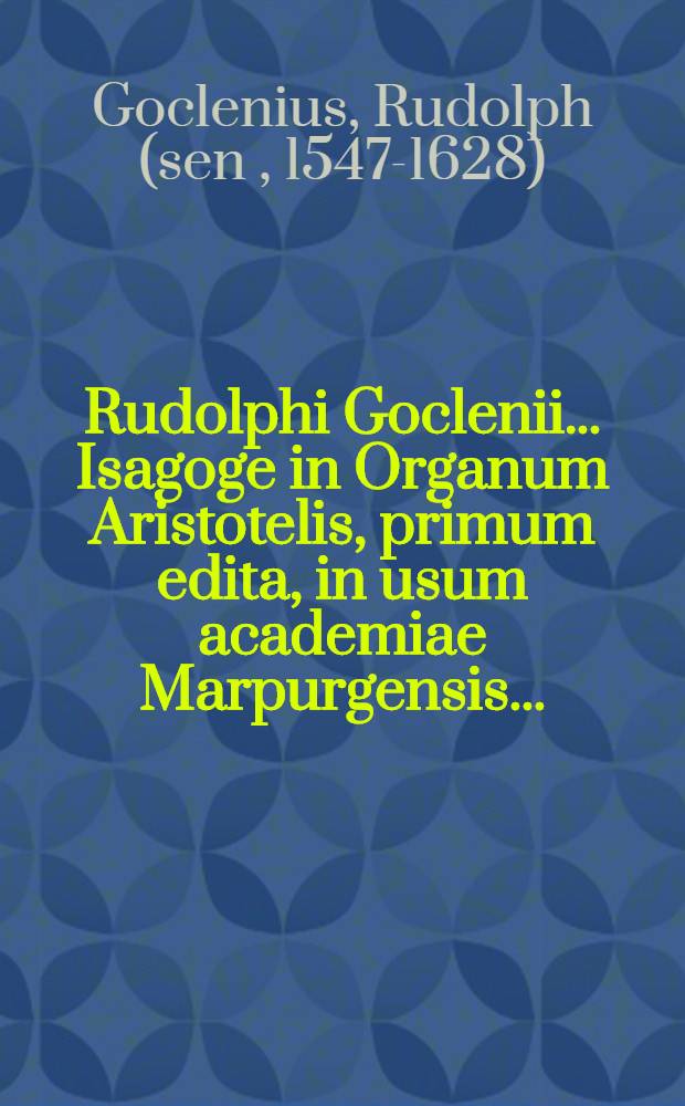 Rudolphi Goclenii ... Isagoge in Organum Aristotelis, primum edita, in usum academiae Marpurgensis ...