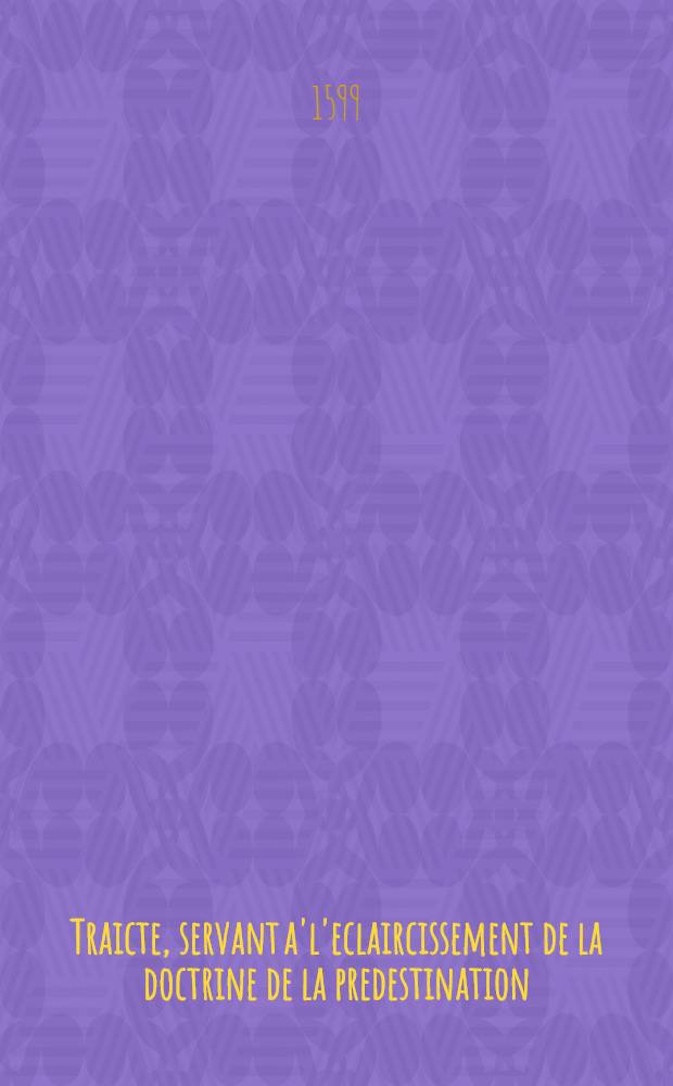 Traicte, servant a'l'eclaircissement de la doctrine de la predestination