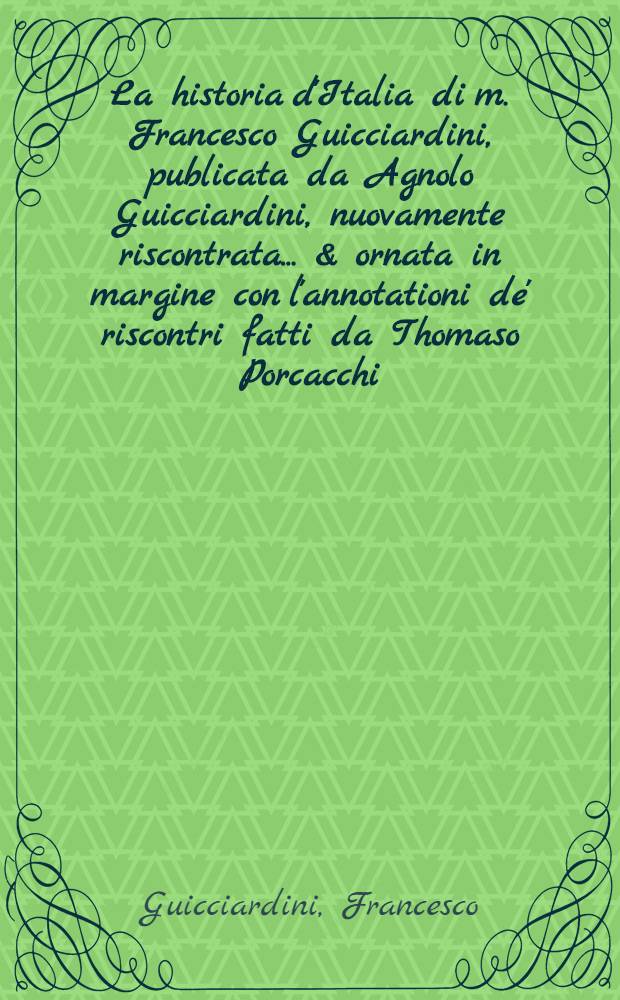 La historia d'Italia di m. Francesco Guicciardini, [publicata da Agnolo Guicciardini], nuovamente riscontrata ... & ornata in margine con l'annotationi de' riscontri fatti da Thomaso Porcacchi ..., con un Giudicio fatto dal medesimo per discoprir tutte le bellezze di questa Historia ...