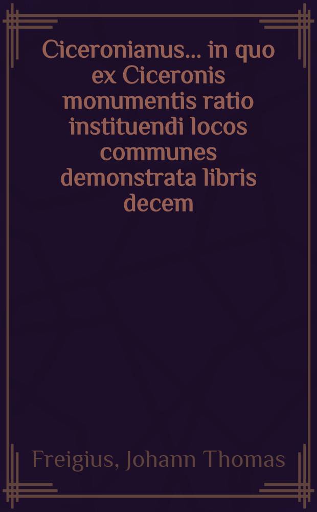 Ciceronianus... in quo ex Ciceronis monumentis ratio instituendi locos communes demonstrata libris decem