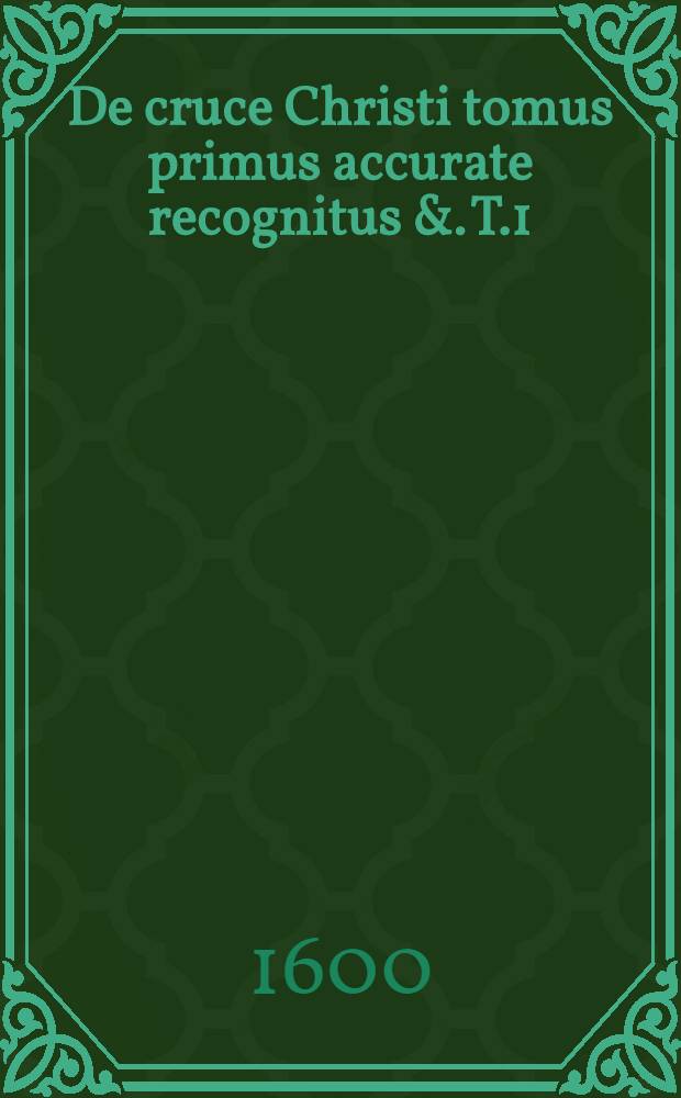 De cruce Christi tomus primus accurate recognitus &. T.1