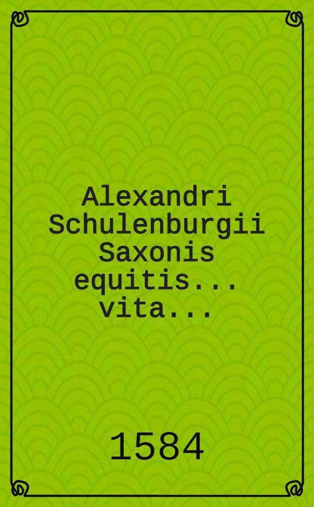 Alexandri Schulenburgii Saxonis equitis... vita...