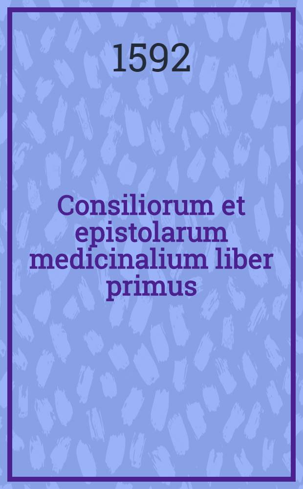Consiliorum et epistolarum medicinalium liber primus (-quintus)
