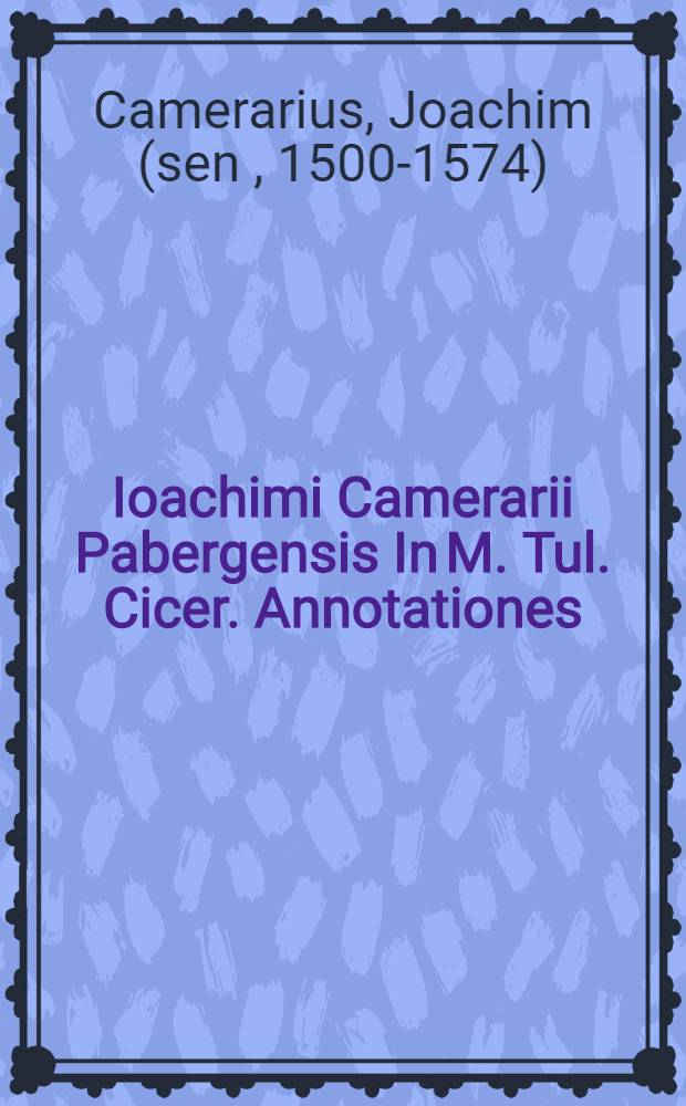 Ioachimi Camerarii Pabergensis In M. Tul. Cicer. Annotationes