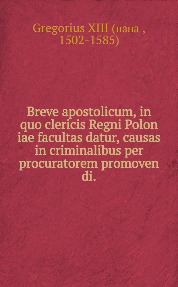 Breve apostolicum, in quo clericis Regni Polon[iae] facultas datur, causas in criminalibus per procuratorem promoven[di]. : A tergo brevis eiusdem inscriptis est talis: Venerabilibus fratribus, archiepiscopi Gnesnensi primati,episcopisque eius, suffraganeis, nec non capitulis cathedralium & collegiatarum ecclesiarum, atqueuniverso Regni Poloniae clero.Intus vero Gregorius PP. XIII