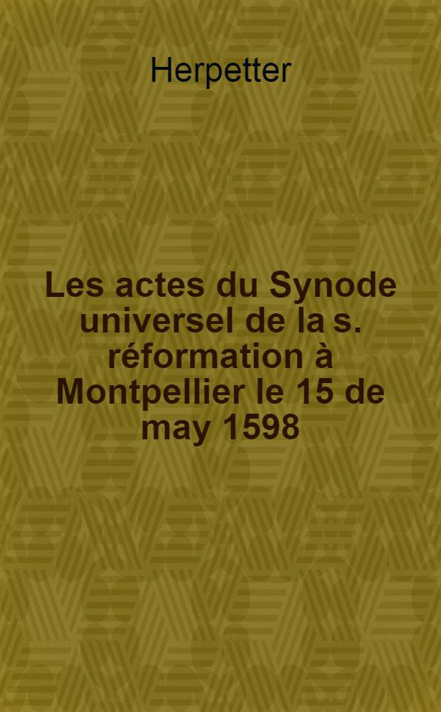 Les actes du Synode universel de la s. réformation à Montpellier le 15 de may 1598