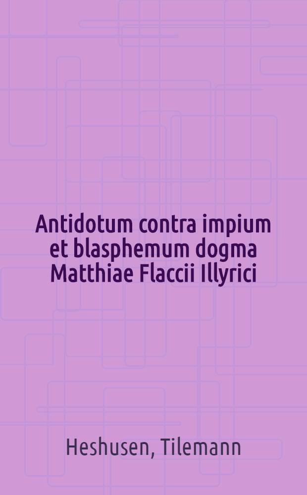 Antidotum contra impium et blasphemum dogma Matthiae Flaccii Illyrici