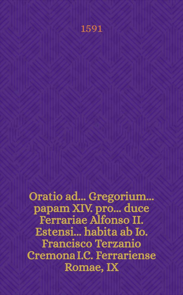 Oratio ad ... Gregorium ... papam XIV. pro ... duce Ferrariae Alfonso II. Estensi ... habita ab Io. Francisco Terzanio Cremona I.C. Ferrariense Romae, IX. Kal. Martij. M.D.XCI