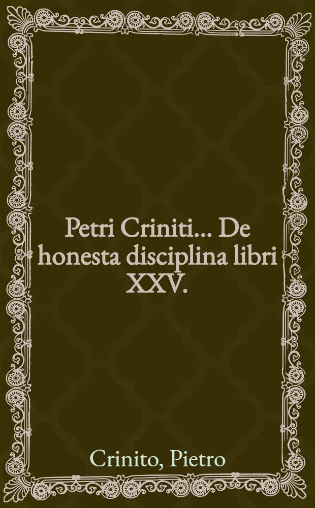 Petri Criniti... De honesta disciplina libri XXV.; De poёtis latinis lib. V.; Poёmatum libri II.: Cum indicibus suis