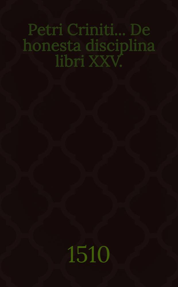 Petri Criniti... De honesta disciplina libri XXV.; De poёtis latinis lib. V.; Poёmatum libri II