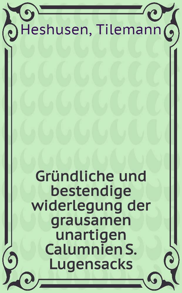 Gründliche und bestendige widerlegung der grausamen unartigen Calumnien S. Lugensacks