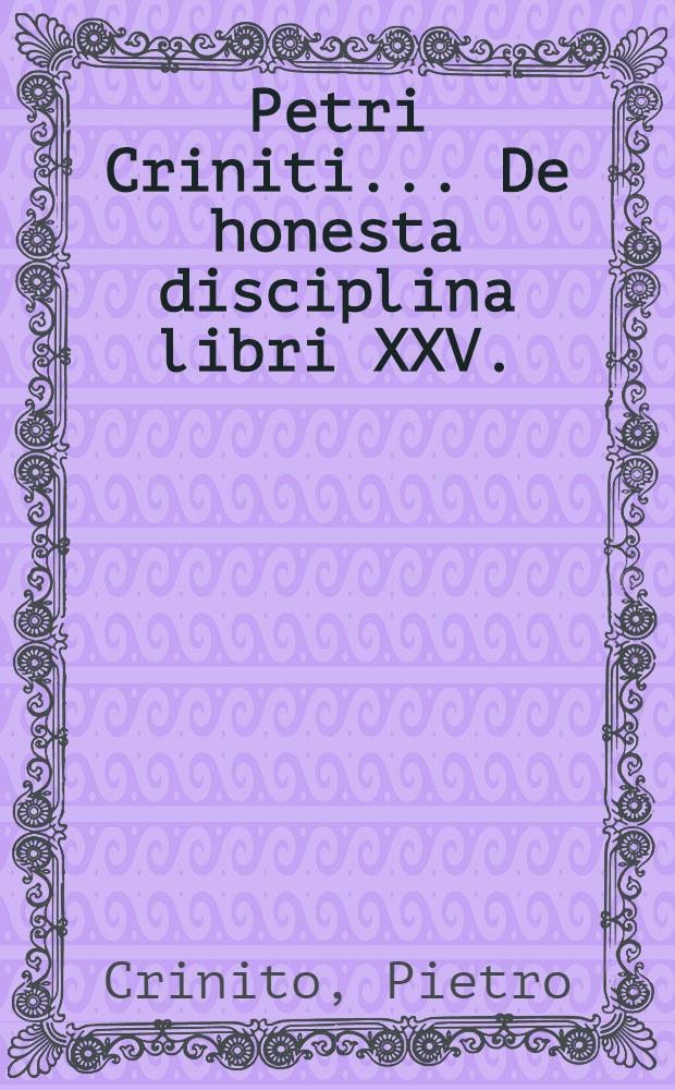 Petri Criniti... De honesta disciplina libri XXV.; De poёtis latinis lib. V.; Poёmatum libri II