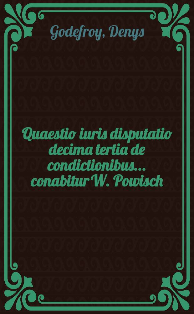 Quaestio iuris disputatio decima tertia de condictionibus ... conabitur W. Powisch