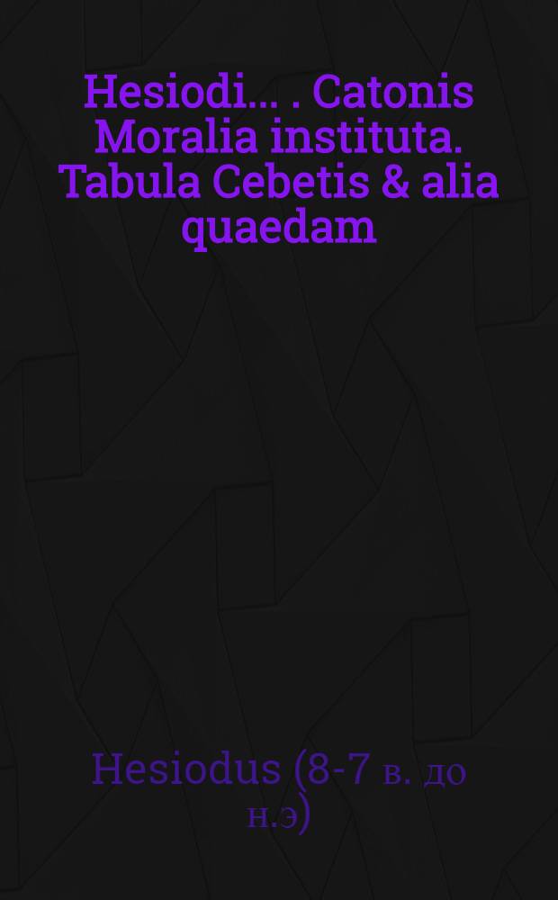 Hesiodi ... . Catonis Moralia instituta. Tabula Cebetis & alia quaedam