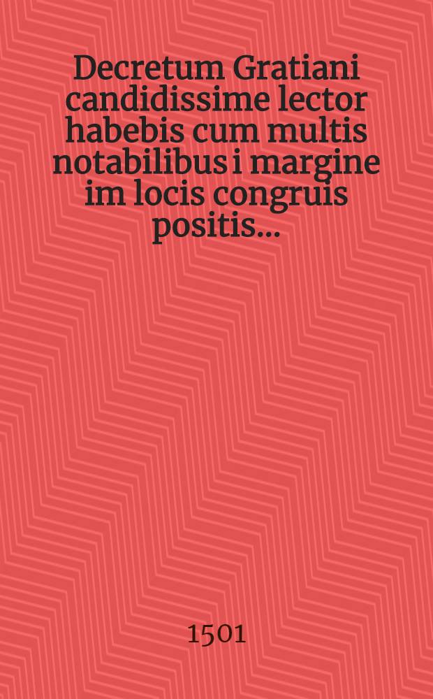 Decretum Gratiani candidissime lector habebis cum multis notabilibus i margine im locis congruis positis ...