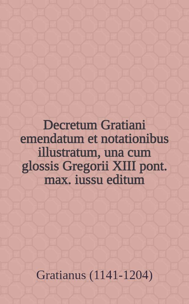 Decretum Gratiani emendatum et notationibus illustratum, una cum glossis Gregorii XIII pont. max. iussu editum