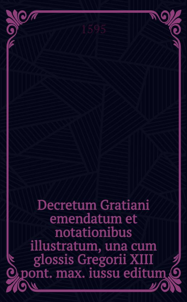 Decretum Gratiani emendatum et notationibus illustratum, una cum glossis Gregorii XIII pont. max. iussu editum