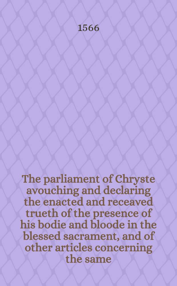 The parliament of Chryste avouching and declaring the enacted and receaved trueth of the presence of his bodie and bloode in the blessed sacrament, and of other articles concerning the same, impugned in a wicked sermon by M. Iuell,