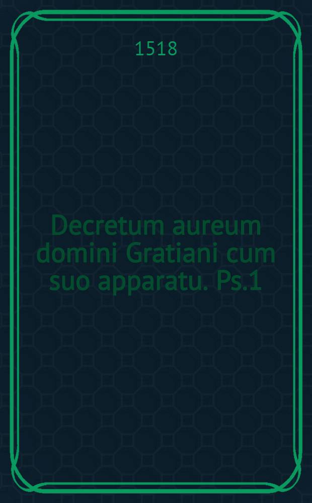 Decretum aureum domini Gratiani cum suo apparatu. Ps.1