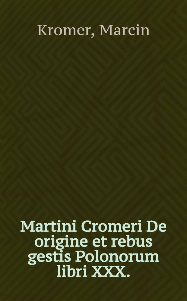 Martini Cromeri De origine et rebus gestis Polonorum libri XXX.
