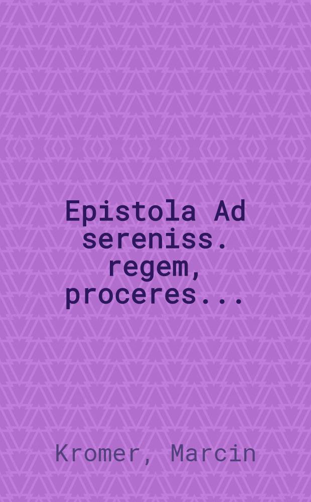 Epistola Ad sereniss. regem, proceres ...