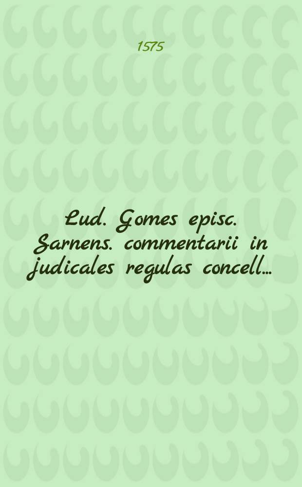 Lud. Gomes episc. Sarnens. commentarii in judicales regulas concell. ...