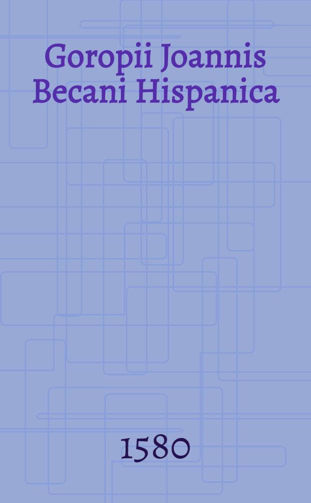 Goropii Joannis Becani Hispanica