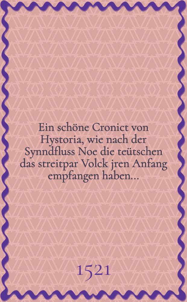 Ein sch&ouml;ne Cronict von Hystoria, wie nach der Synndfluss Noe die te&uuml;tschen das streitpar Volck jren Anfang empfangen haben ...