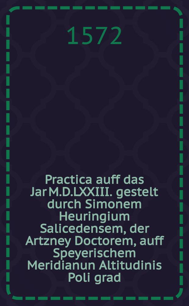 Practica auff das Jar M.D.LXXIII. gestelt durch Simonem Heuringium Salicedensem, der Artzney Doctorem, auff Speyerischem Meridianun Altitudinis Poli grad. 49. minutarum 40.