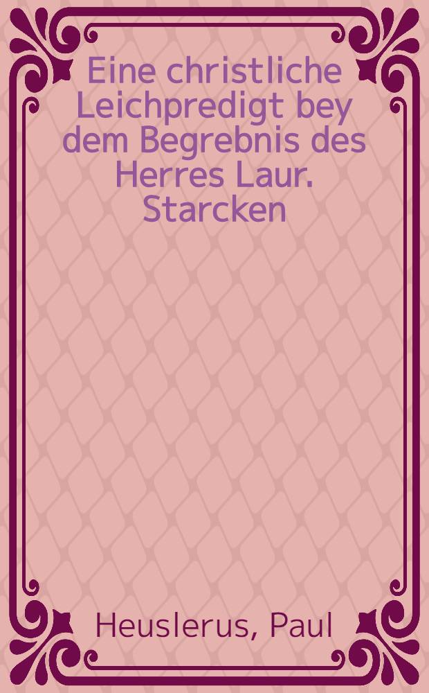 Eine christliche Leichpredigt bey dem Begrebnis des Herres Laur. Starcken