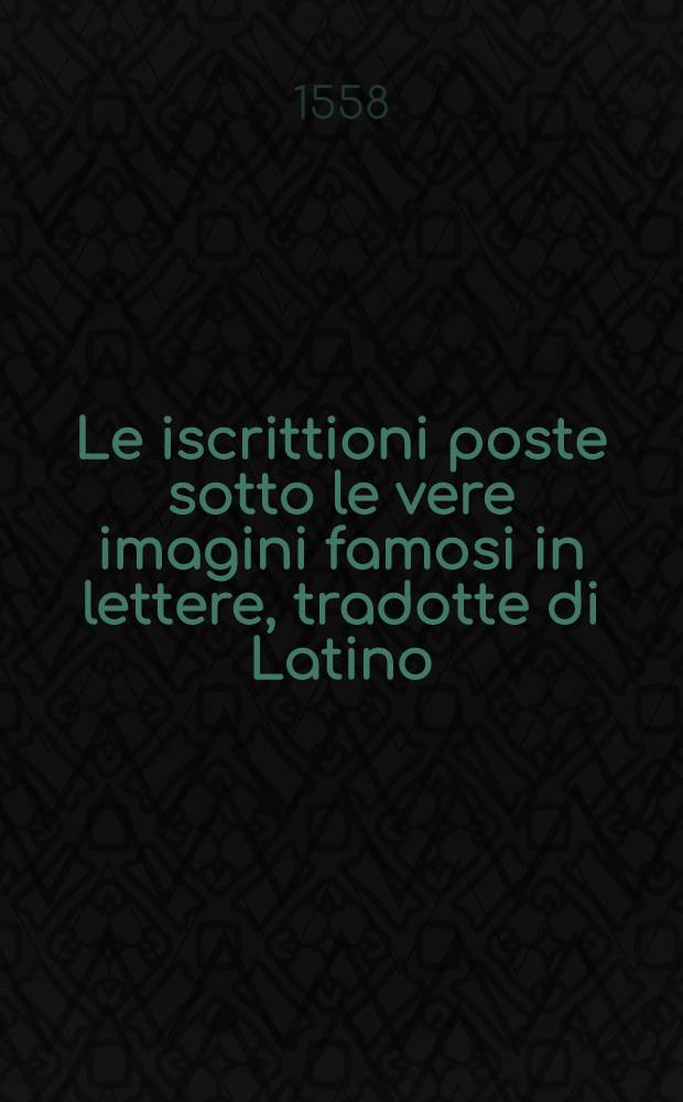 Le iscrittioni poste sotto le vere imagini famosi in lettere, tradotte di Latino