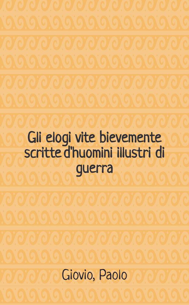 Gli elogi vite bievemente scritte d'huomini illustri di guerra