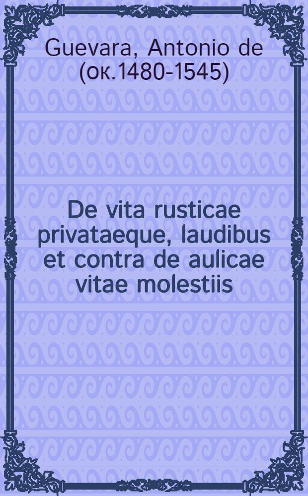 De vita rusticae privataeque, laudibus et contra de aulicae vitae molestiis