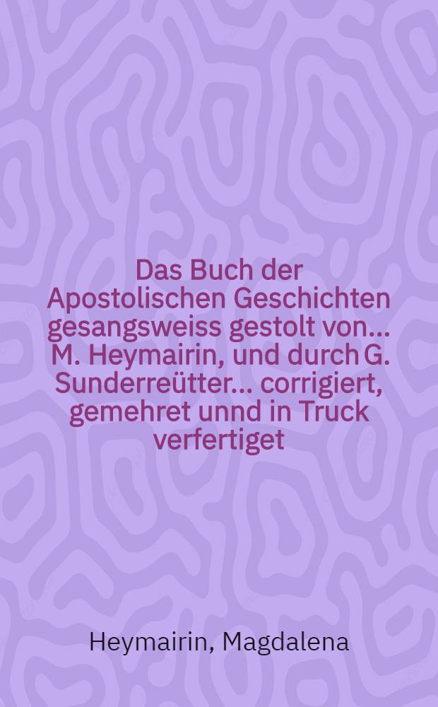 Das Buch der Apostolischen Geschichten gesangsweiss gestolt von ... M. Heymairin, und durch G. Sunderreütter ... corrigiert, gemehret unnd in Truck verfertiget