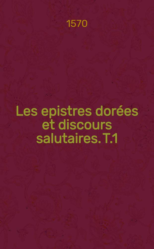 Les epistres dor&eacute;es et discours salutaires. T.1