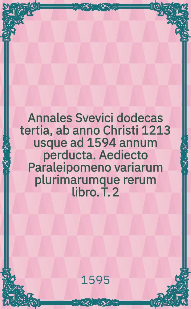 Annales Svevici dodecas tertia, ab anno Christi 1213 usque ad 1594 annum perducta. Aediecto Paraleipomeno variarum plurimarumque rerum libro. T. 2