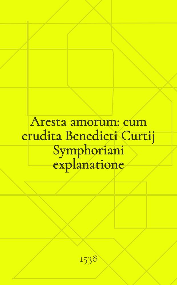 Aresta amorum : cum erudita Benedicti Curtij Symphoriani explanatione : acceβit huic editioni locupletiβimus rerum ac vocabulorum Index