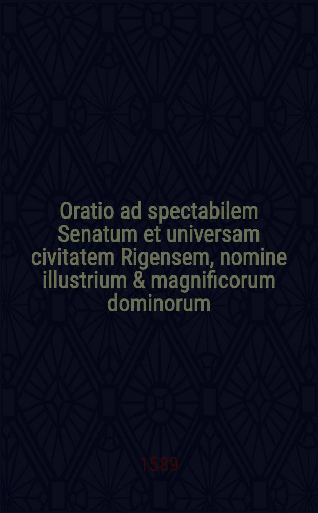 Oratio ad spectabilem Senatum et universam civitatem Rigensem, nomine illustrium & magnificorum dominorum: Severini Boneri, castellani Biecensis etc., domini Leonis Sapihae, cancellarii Magni Ducatus Lithuaniae etc., commissariorum regiorum, per Andream Volanum, secretarium regium, habita : Cui annexa est Oratio Davidis Hilchen, secretarii Rigensis, qua illustribus ac magnificis dominis commissariis, nomine Senatus & civitatis Rigensis respondet die 7 septembris anno 1589