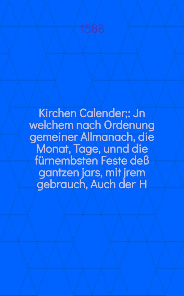[Kirchen Calender; : Jn welchem nach Ordenung gemeiner Allmanach, die Monat, Tage, unnd die fürnembsten Feste deß gantzen jars, mit jrem gebrauch, Auch der H. Apostel, und Christlichen Bischoffe, Lehrer, und Märtyrer Glaub, Leben und bestendige bekantniß (welches sie mit jrem eigenen Blut und sterben bestättiget haben) kürtzlich verfasset, und mit vielen schönen Figuren, uber vorige Edition gezieret und gemehret. Allen Christen sehr tröstlich und nützlich zu wissen