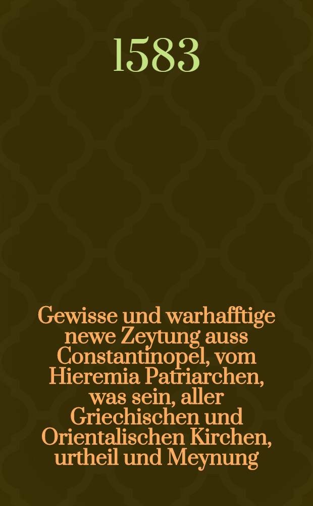 Gewisse und warhafftige newe Zeytung auss Constantinopel, vom Hieremia Patriarchen, was sein, aller Griechischen und Orientalischen Kirchen, urtheil und Meynung, sey von allen Artickeln Augspurgischer Confession