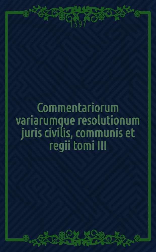 Commentariorum variarumque resolutionum juris civilis, communis et regii tomi III